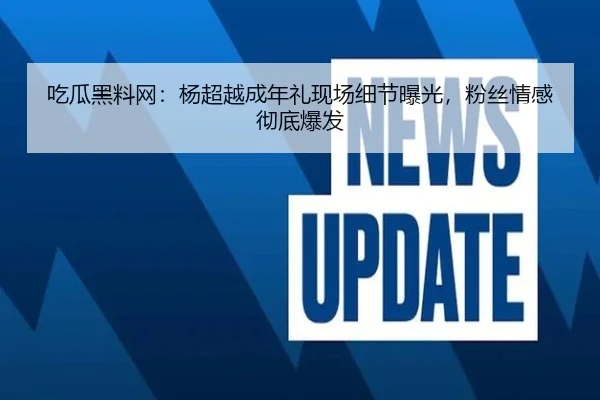 吃瓜黑料网：杨超越成年礼现场细节曝光，粉丝情感彻底爆发